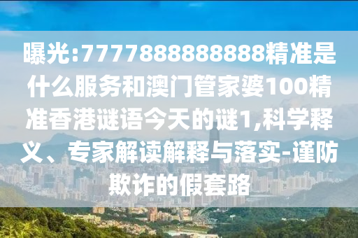 曝光:7777888888888精准是什么服务和澳门管家婆100精准香港谜语今天的谜1,科学释义、专家解读解释与落实-谨防欺诈的假套路