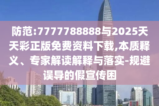 防范:7777788888与2025天天彩正版免费资料下载,本质释义、专家解读解释与落实-规避误导的假宣传困
