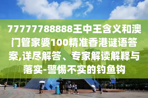 77777788888王中王含义和澳门管家婆100精准香港谜语答案,详尽解答、专家解读解释与落实-警惕不实的钓鱼钩