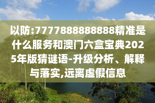 以防:7777888888888精准是什么服务和澳门六盒宝典2025年版猜谜语-升级分析、解释与落实,远离虚假信息