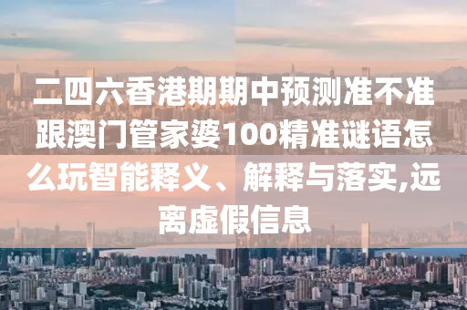 二四六香港期期中预测准不准跟澳门管家婆100精准谜语怎么玩智能释义、解释与落实,远离虚假信息