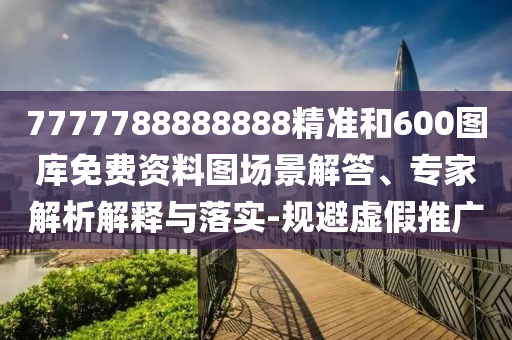 7777788888888精准和600图库免费资料图场景解答、专家解析解释与落实-规避虚假推广