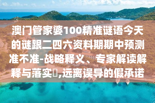 澳门管家婆100精准谜语今天的谜跟二四六资料期期中预测准不准-战略释义、专家解读解释与落实​,远离误导的假承诺