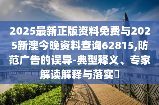 2025最新正版资料免费与2025新澳今晚资料查询62815,防范广告的误导-典型释义、专家解读解释与落实​