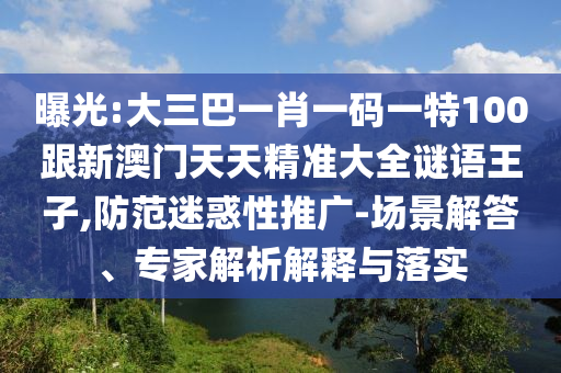 曝光:大三巴一肖一码一特100跟新澳门天天精准大全谜语王子,防范迷惑性推广-场景解答、专家解析解释与落实