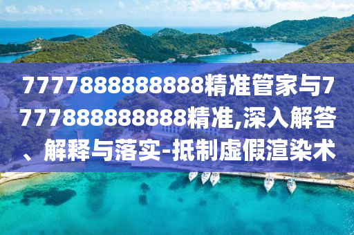 7777888888888精准管家与7777888888888精准,深入解答、解释与落实-抵制虚假渲染术