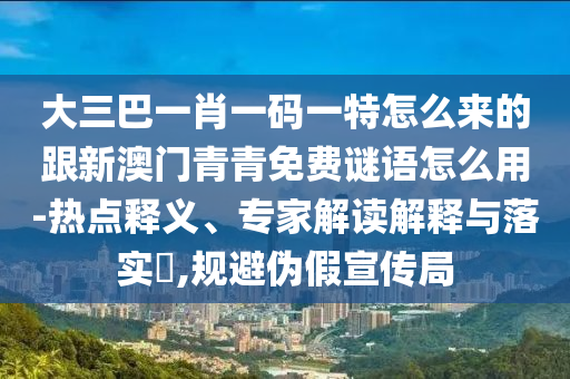 大三巴一肖一码一特怎么来的跟新澳门青青免费谜语怎么用-热点释义、专家解读解释与落实,规避伪假宣传局