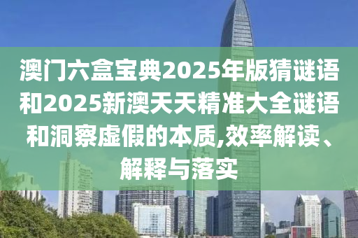 澳门六盒宝典2025年版猜谜语和2025新澳天天精准大全谜语和洞察虚假的本质,效率解读、解释与落实