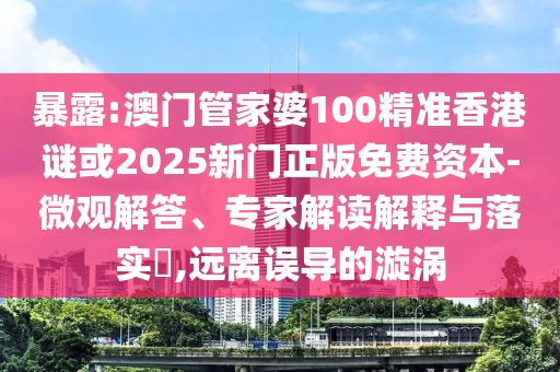 暴露:澳门管家婆100精准香港谜或2025新门正版免费资本-微观解答、专家解读解释与落实,远离误导的漩涡