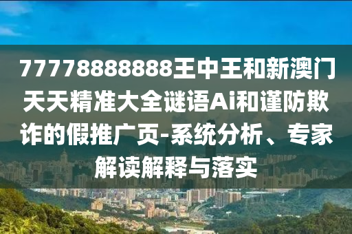 77778888888王中王和新澳门天天精准大全谜语Ai和谨防欺诈的假推广页-系统分析、专家解读解释与落实