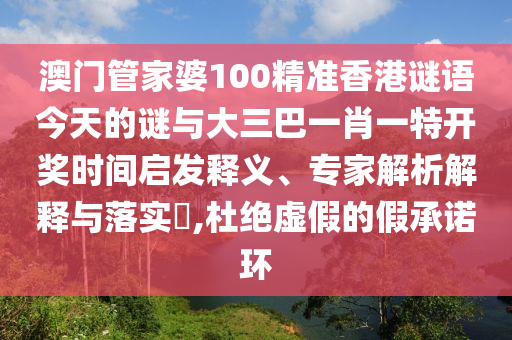 澳门管家婆100精准香港谜语今天的谜与大三巴一肖一特开奖时间启发释义、专家解析解释与落实,杜绝虚假的假承诺环