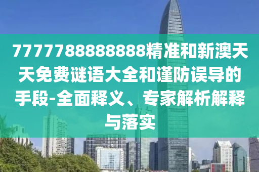 7777788888888精准和新澳天天免费谜语大全和谨防误导的手段-全面释义、专家解析解释与落实
