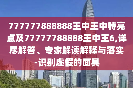 777777888888王中王中特亮点及77777788888王中王6,详尽解答、专家解读解释与落实-识别虚假的面具