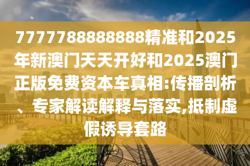 7777788888888精准和2025年新澳门天天开好和2025澳门正版免费资本车真相:传播剖析、专家解读解释与落实,抵制虚假诱导套路