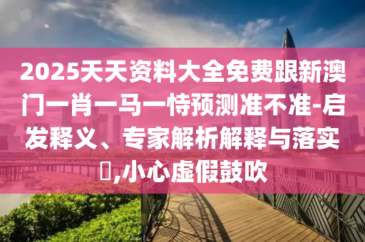 2025天天资料大全免费跟新澳门一肖一马一恃预测准不准-启发释义、专家解析解释与落实,小心虚假鼓吹