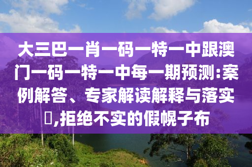 大三巴一肖一码一特一中跟澳门一码一特一中每一期预测:案例解答、专家解读解释与落实,拒绝不实的假幌子布