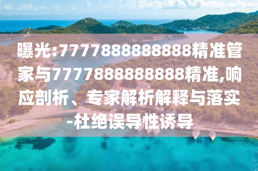 曝光:7777888888888精准管家与7777888888888精准,响应剖析、专家解析解释与落实-杜绝误导性诱导
