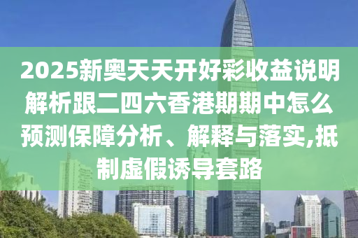 2025新奥天天开好彩收益说明解析跟二四六香港期期中怎么预测保障分析、解释与落实,抵制虚假诱导套路
