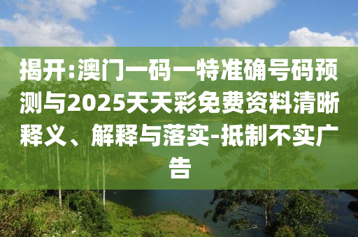 揭开:澳门一码一特准确号码预测与2025天天彩免费资料清晰释义、解释与落实-抵制不实广告