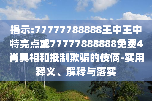 揭示:77777788888王中王中特亮点或77777888888免费4肖真相和抵制欺骗的伎俩-实用释义、解释与落实