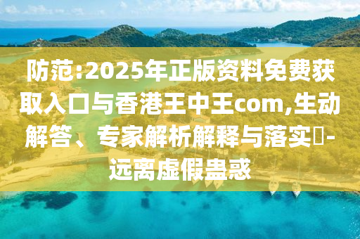 防范:2025年正版资料免费获取入口与香港王中王com,生动解答、专家解析解释与落实-远离虚假蛊惑