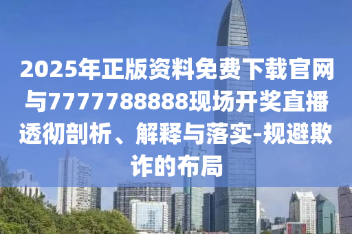 2025年正版资料免费下载官网与7777788888现场开奖直播透彻剖析、解释与落实-规避欺诈的布局