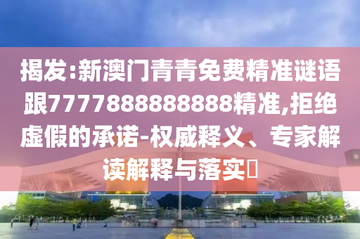 揭发:新澳门青青免费精准谜语跟7777888888888精准,拒绝虚假的承诺-权威释义、专家解读解释与落实​