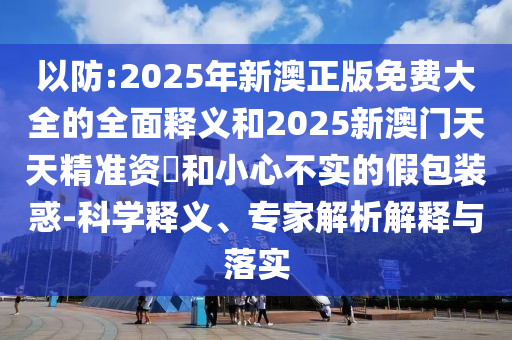 以防:2025年新澳正版免费大全的全面释义和2025新澳门天天精准资枓和小心不实的假包装惑-科学释义、专家解析解释与落实