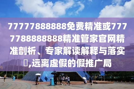 77777888888免费精准或7777788888888精准管家官网精准剖析、专家解读解释与落实,远离虚假的假推广局