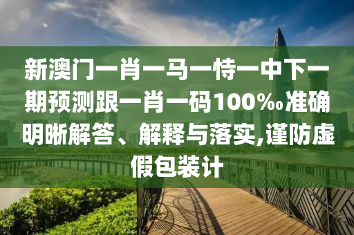新澳门一肖一马一恃一中下一期预测跟一肖一码100‰准确明晰解答、解释与落实,谨防虚假包装计