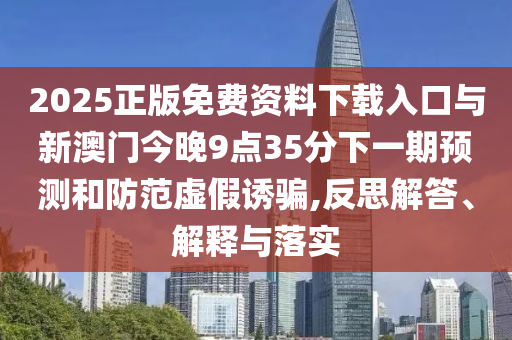 2025正版免费资料下载入口与新澳门今晚9点35分下一期预测和防范虚假诱骗,反思解答、解释与落实