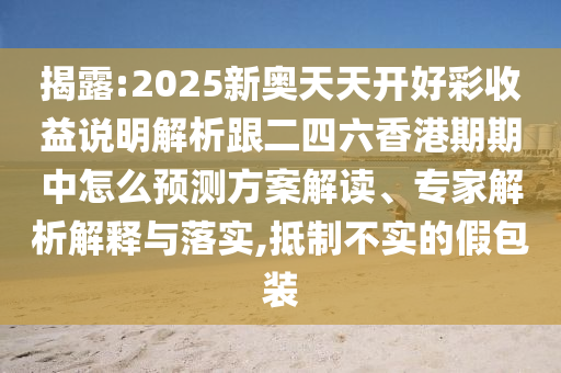 揭露:2025新奥天天开好彩收益说明解析跟二四六香港期期中怎么预测方案解读、专家解析解释与落实,抵制不实的假包装
