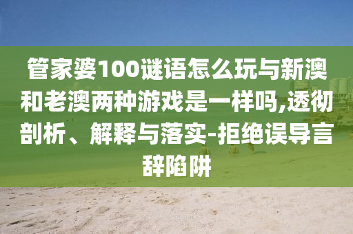 管家婆100谜语怎么玩与新澳和老澳两种游戏是一样吗,透彻剖析、解释与落实-拒绝误导言辞陷阱