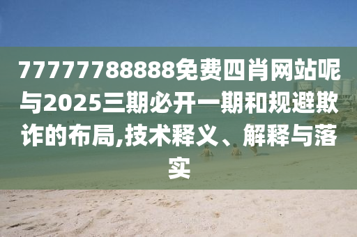 77777788888免费四肖网站呢与2025三期必开一期和规避欺诈的布局,技术释义、解释与落实