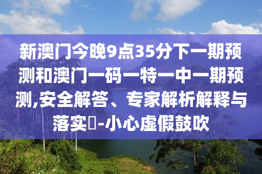 新澳门今晚9点35分下一期预测和澳门一码一特一中一期预测,安全解答、专家解析解释与落实-小心虚假鼓吹