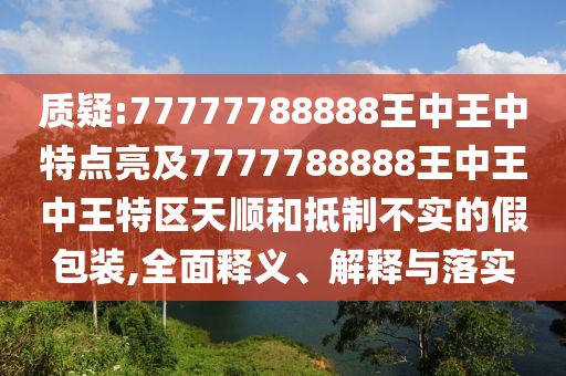 质疑:77777788888王中王中特点亮及7777788888王中王中王特区天顺和抵制不实的假包装,全面释义、解释与落实
