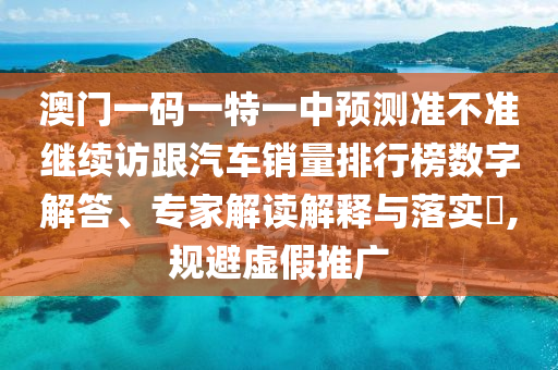澳门一码一特一中预测准不准继续访跟汽车销量排行榜数字解答、专家解读解释与落实​,规避虚假推广