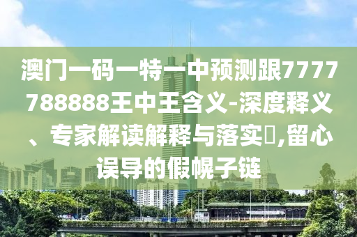 澳门一码一特一中预测跟7777788888王中王含义-深度释义、专家解读解释与落实​,留心误导的假幌子链