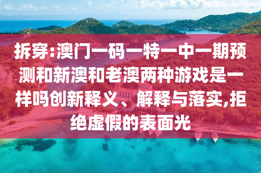 拆穿:澳门一码一特一中一期预测和新澳和老澳两种游戏是一样吗创新释义、解释与落实,拒绝虚假的表面光