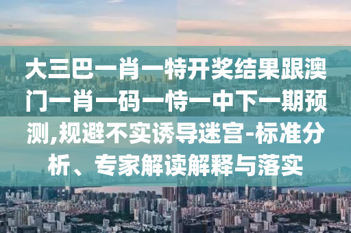 大三巴一肖一特开奖结果跟澳门一肖一码一恃一中下一期预测,规避不实诱导迷宫-标准分析、专家解读解释与落实