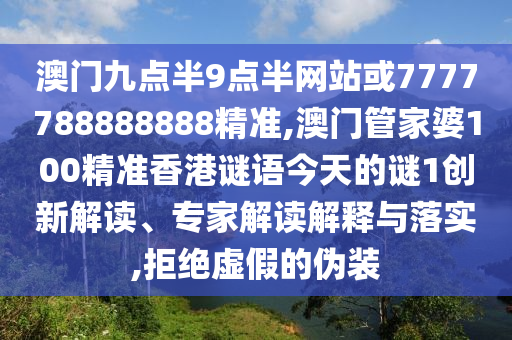 澳门九点半9点半网站或7777788888888精准,澳门管家婆100精准香港谜语今天的谜1创新解读、专家解读解释与落实,拒绝虚假的伪装