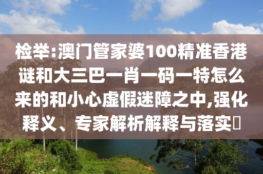 检举:澳门管家婆100精准香港谜和大三巴一肖一码一特怎么来的和小心虚假迷障之中,强化释义、专家解析解释与落实​