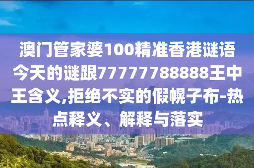 澳门管家婆100精准香港谜语今天的谜跟77777788888王中王含义,拒绝不实的假幌子布-热点释义、解释与落实