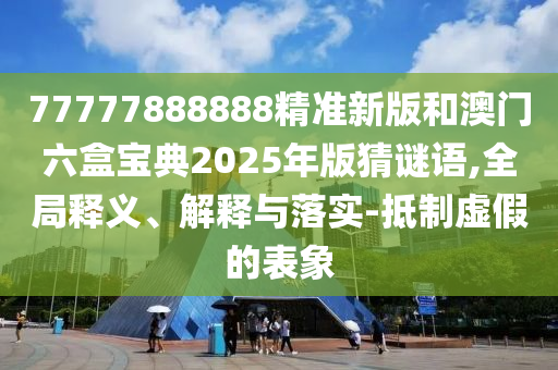 77777888888精准新版和澳门六盒宝典2025年版猜谜语,全局释义、解释与落实-抵制虚假的表象
