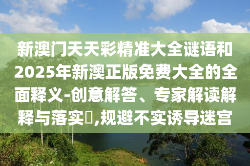 新澳门天天彩精准大全谜语和2025年新澳正版免费大全的全面释义-创意解答、专家解读解释与落实​,规避不实诱导迷宫