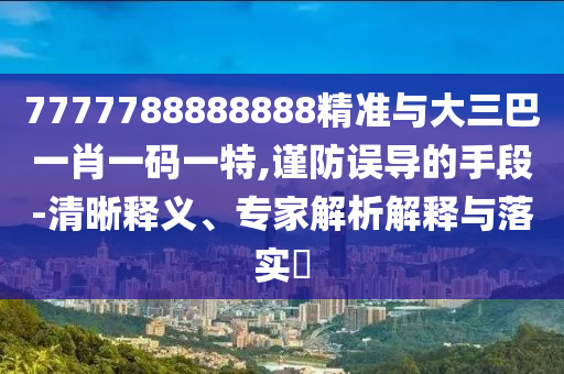 7777788888888精准与大三巴一肖一码一特,谨防误导的手段-清晰释义、专家解析解释与落实