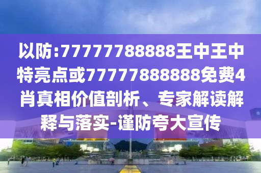 以防:77777788888王中王中特亮点或77777888888免费4肖真相价值剖析、专家解读解释与落实-谨防夸大宣传