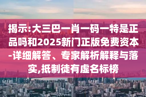 揭示:大三巴一肖一码一特是正品吗和2025新门正版免费资本-详细解答、专家解析解释与落实,抵制徒有虚名标榜