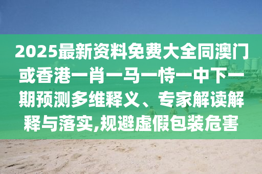 2025最新资料免费大全同澳门或香港一肖一马一恃一中下一期预测多维释义、专家解读解释与落实,规避虚假包装危害