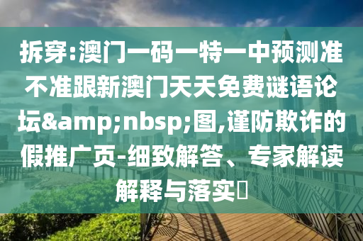 拆穿:澳门一码一特一中预测准不准跟新澳门天天免费谜语论坛&nbsp;图,谨防欺诈的假推广页-细致解答、专家解读解释与落实​